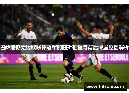 巴萨遗憾无缘欧联杯冠军的曲折征程与背后深层原因解析